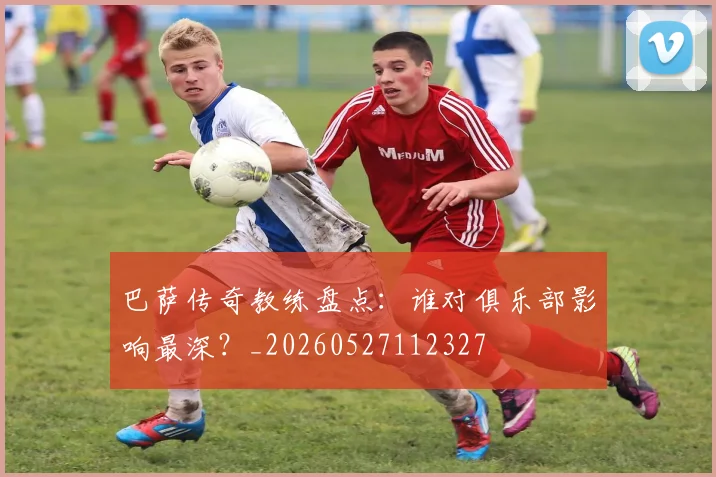 巴萨传奇教练盘点：谁对俱乐部影响最深？_20260527112327