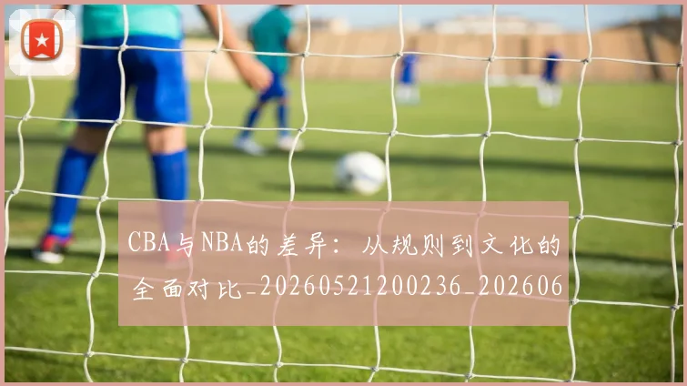 CBA与NBA的差异:从规则到文化的全面对比_20260521200236_20260606165132