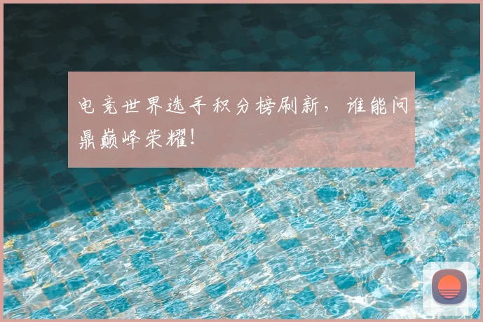电竞世界选手积分榜刷新，谁能问鼎巅峰荣耀！