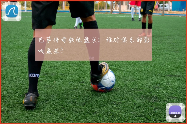 巴萨传奇教练盘点：谁对俱乐部影响最深？