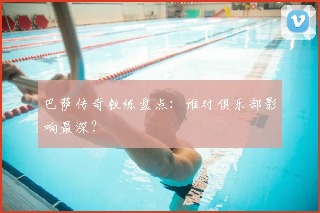 巴萨传奇教练盘点：谁对俱乐部影响最深？
