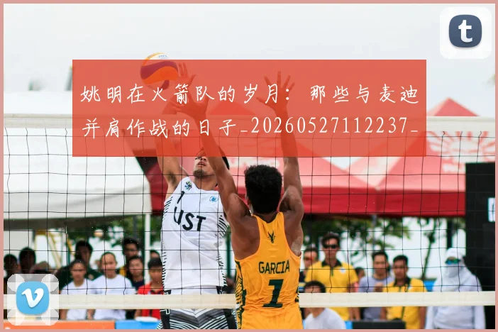 姚明在火箭队的岁月：那些与麦迪并肩作战的日子_20260527112237_20260609132926