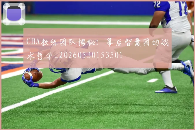 CBA教练团队揭秘：幕后智囊团的战术哲学_20260530153501