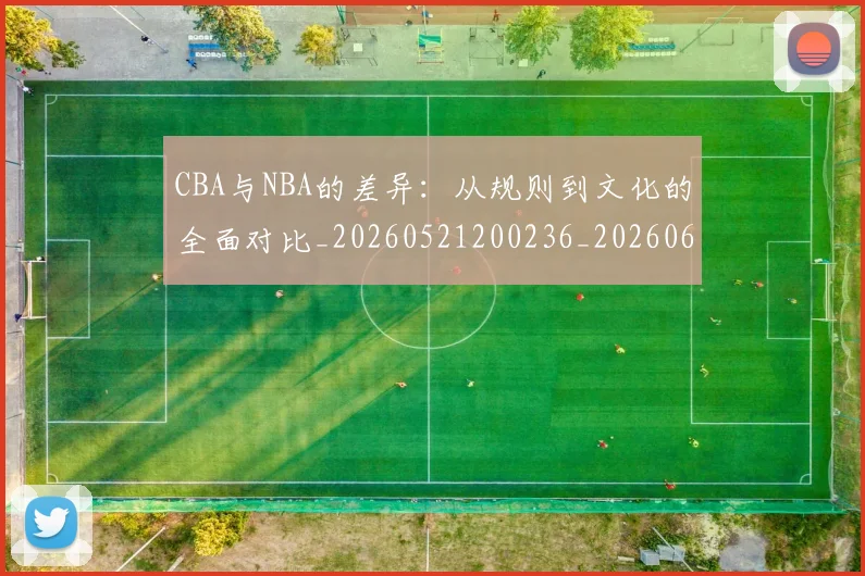 CBA与NBA的差异：从规则到文化的全面对比_20260521200236_20260606165132