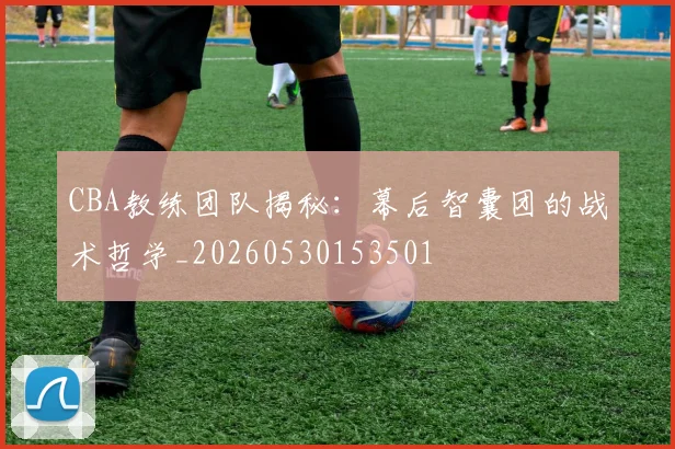 CBA教练团队揭秘：幕后智囊团的战术哲学_20260530153501
