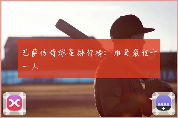 巴萨传奇球星排行榜：谁是最佳十一人