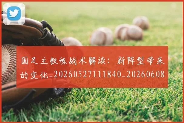 国足主教练战术解读:新阵型带来的变化_20260527111840_20260608142835