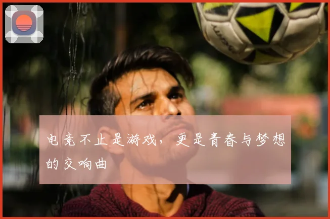 电竞不止是游戏,更是青春与梦想的交响曲
