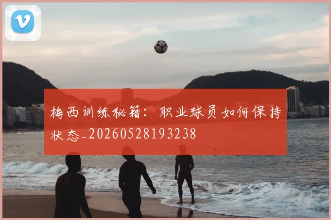 梅西训练秘籍:职业球员如何保持状态_20260528193238