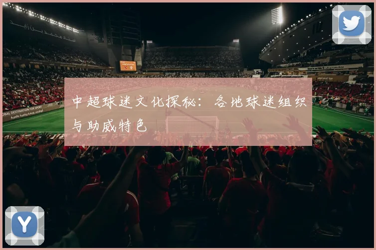 中超球迷文化探秘：各地球迷组织与助威特色