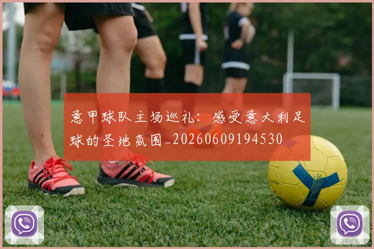 意甲球队主场巡礼:感受意大利足球的圣地氛围_20260609194530