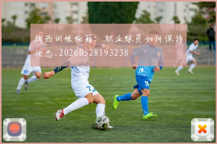 梅西训练秘籍：职业球员如何保持状态_20260528193238